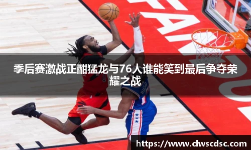od体育直播季后赛激战正酣猛龙与76人谁能笑到最后争夺荣耀之战